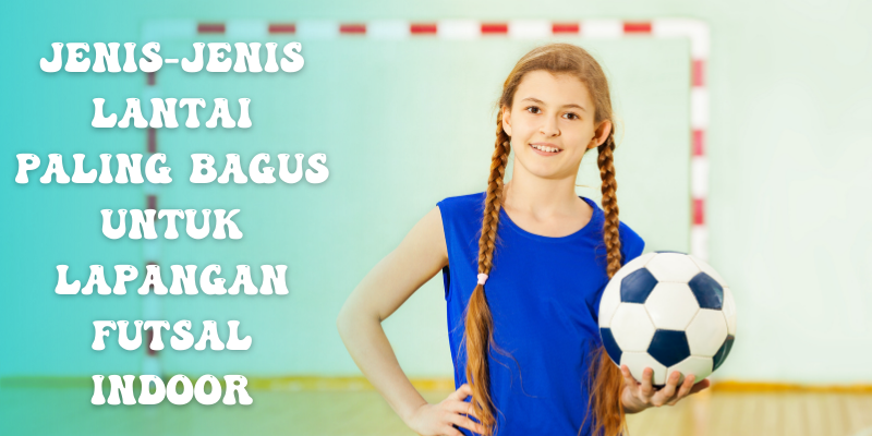 Jenis-jenis Lantai Paling Bagus Untuk Lapangan Futsal Indoor